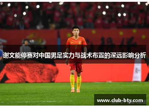 谢文能停赛对中国男足实力与战术布置的深远影响分析 谢文能停赛对中国男足实力与战术布置的深远影响分析