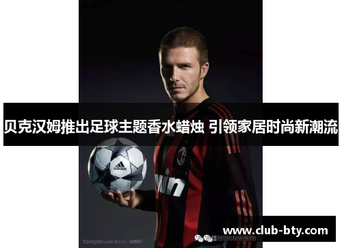 贝克汉姆推出足球主题香水蜡烛 引领家居时尚新潮流