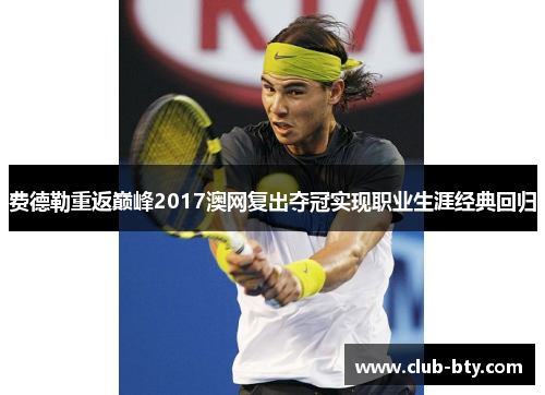 费德勒重返巅峰2017澳网复出夺冠实现职业生涯经典回归 费德勒重返巅峰2017澳网复出夺冠实现职业生涯经典回归
