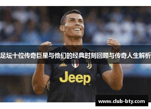 足坛十位传奇巨星与他们的经典时刻回顾与传奇人生解析 足坛十位传奇巨星与他们的经典时刻回顾与传奇人生解析