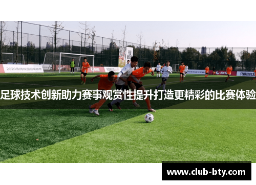 足球技术创新助力赛事观赏性提升打造更精彩的比赛体验 足球技术创新助力赛事观赏性提升打造更精彩的比赛体验