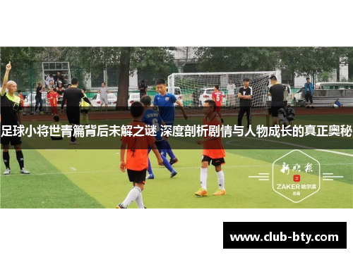 足球小将世青篇背后未解之谜 深度剖析剧情与人物成长的真正奥秘 足球小将世青篇背后未解之谜 深度剖析剧情与人物成长的真正奥秘