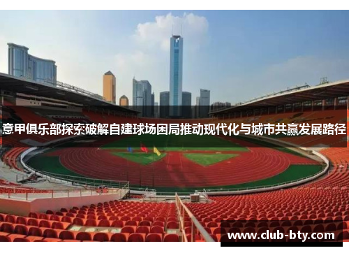 意甲俱乐部探索破解自建球场困局推动现代化与城市共赢发展路径