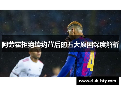 阿劳霍拒绝续约背后的五大原因深度解析 阿劳霍拒绝续约背后的五大原因深度解析