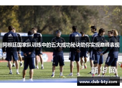 阿根廷国家队训练中的五大成功秘诀助你实现巅峰表现 阿根廷国家队训练中的五大成功秘诀助你实现巅峰表现