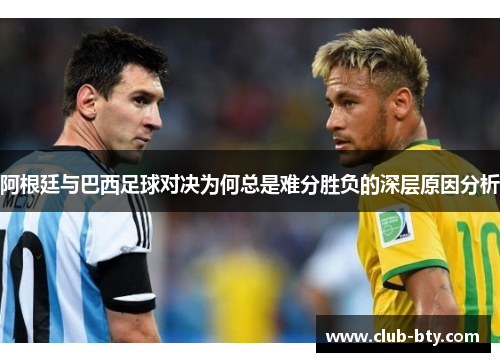阿根廷与巴西足球对决为何总是难分胜负的深层原因分析 阿根廷与巴西足球对决为何总是难分胜负的深层原因分析