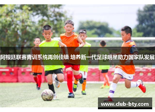阿根廷联赛青训系统再创佳绩 培养新一代足球明星助力国家队发展 阿根廷联赛青训系统再创佳绩 培养新一代足球明星助力国家队发展