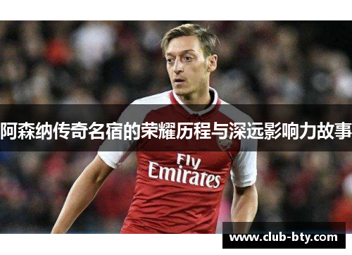 阿森纳传奇名宿的荣耀历程与深远影响力故事