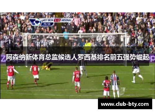 阿森纳新体育总监候选人罗西基排名前五强势崛起 阿森纳新体育总监候选人罗西基排名前五强势崛起