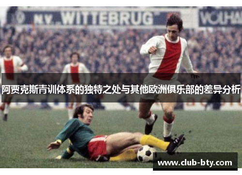 阿贾克斯青训体系的独特之处与其他欧洲俱乐部的差异分析 阿贾克斯青训体系的独特之处与其他欧洲俱乐部的差异分析