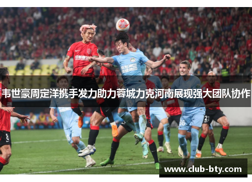 韦世豪周定洋携手发力助力蓉城力克河南展现强大团队协作