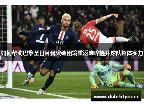 如何帮助巴黎圣日耳曼突破困境重返巅峰提升球队整体实力 如何帮助巴黎圣日耳曼突破困境重返巅峰提升球队整体实力