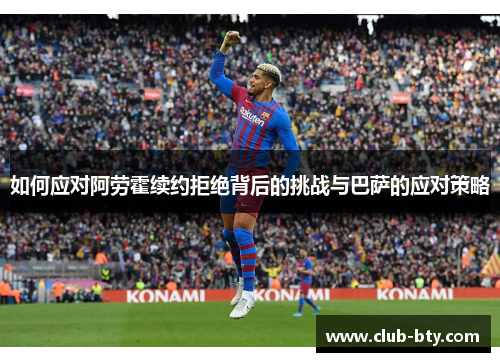 如何应对阿劳霍续约拒绝背后的挑战与巴萨的应对策略
