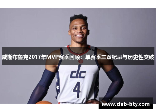 威斯布鲁克2017年MVP赛季回顾:单赛季三双纪录与历史性突破 威斯布鲁克2017年MVP赛季回顾:单赛季三双纪录与历史性突破