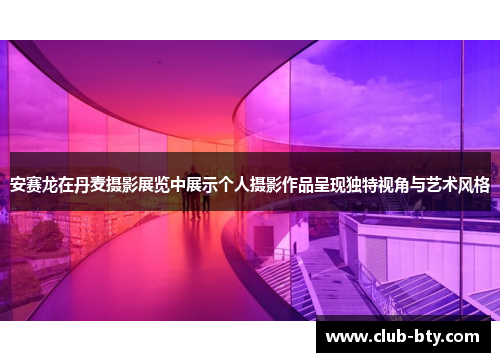 安赛龙在丹麦摄影展览中展示个人摄影作品呈现独特视角与艺术风格