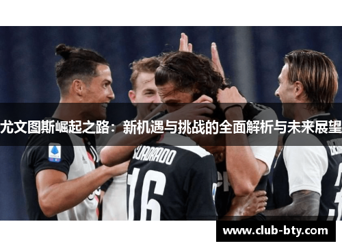 尤文图斯崛起之路：新机遇与挑战的全面解析与未来展望