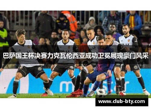 巴萨国王杯决赛力克瓦伦西亚成功卫冕展现豪门风采