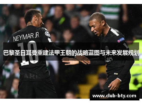 巴黎圣日耳曼重建法甲王朝的战略蓝图与未来发展规划