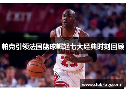 帕克引领法国篮球崛起七大经典时刻回顾 帕克引领法国篮球崛起七大经典时刻回顾