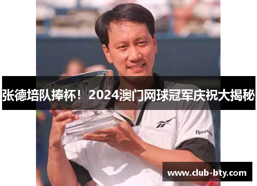 张德培队捧杯！2024澳门网球冠军庆祝大揭秘