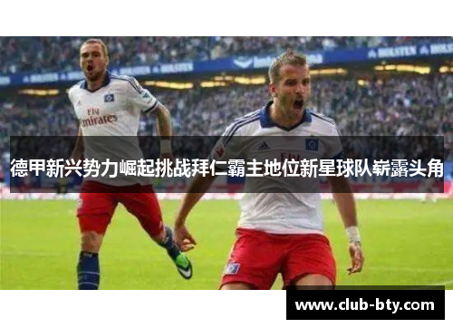 德甲新兴势力崛起挑战拜仁霸主地位新星球队崭露头角